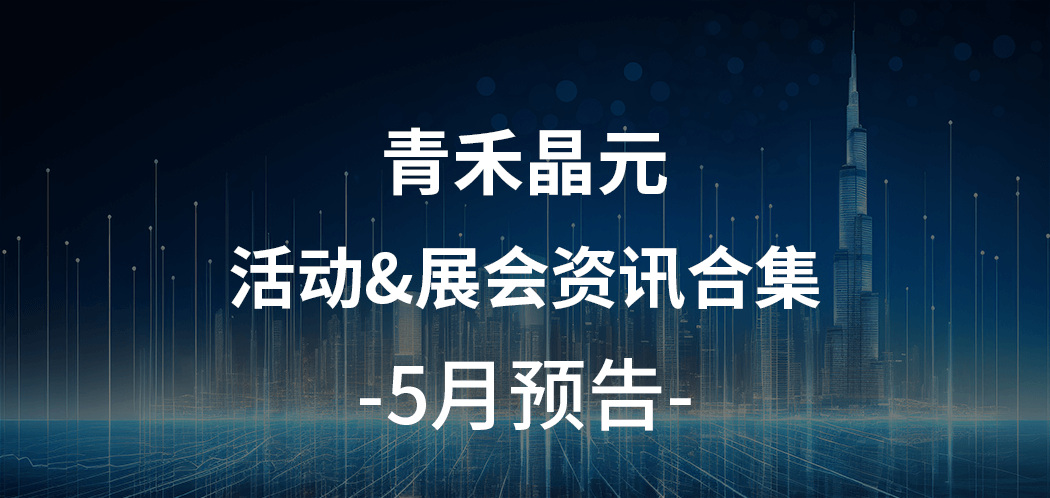 资讯丨青禾晶元5月活动&展会合集，诚邀您的莅临~